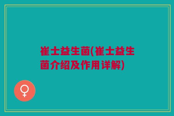 崔士益生菌(崔士益生菌介绍及作用详解) 崔士益生菌(崔士益生菌介绍及作用详解)