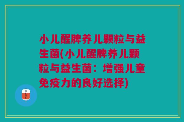 小儿醒脾养儿颗粒与益生菌(小儿醒脾养儿颗粒与益生菌:增强儿童力的良好选择) 小儿醒脾养儿颗粒与益生菌(小儿醒脾养儿颗粒与益生菌:增强儿童力的良好选择)