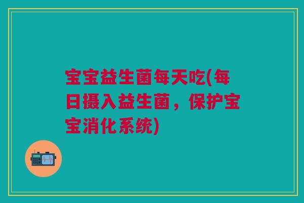 宝宝益生菌每天吃(每日摄入益生菌,保护宝宝消化系统)