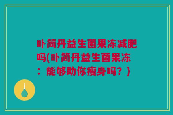 卟简丹益生菌果冻减肥吗(卟简丹益生菌果冻:能够助你瘦身吗?)