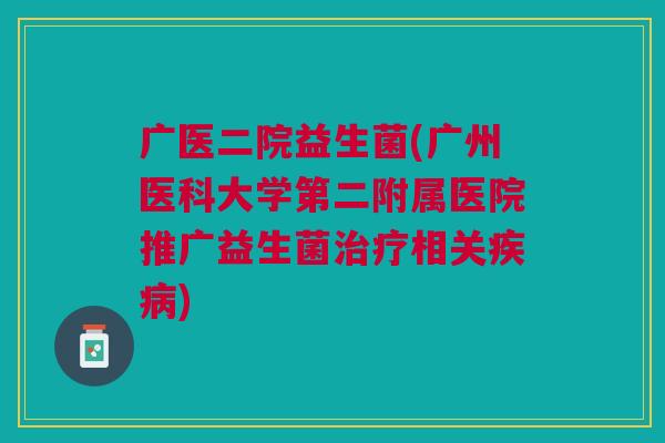 广医二院益生菌(广州医科大学第二附属医院推广益生菌治疗相关疾病)