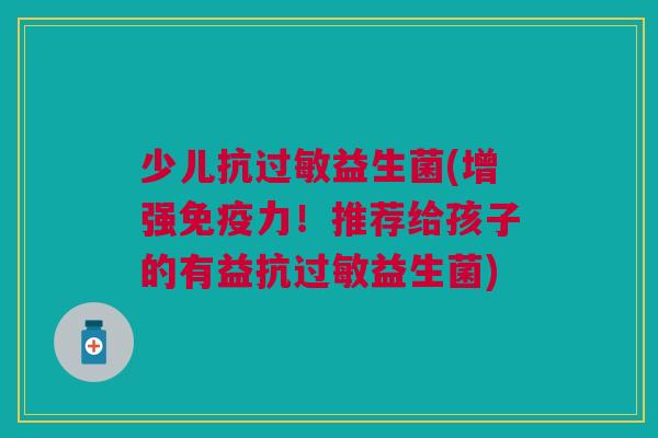 少儿抗过敏益生菌(增强免疫力!推荐给孩子的有益抗过敏益生菌)