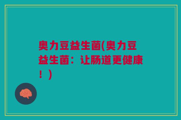 奥力豆益生菌(奥力豆益生菌:让肠道更健康!)