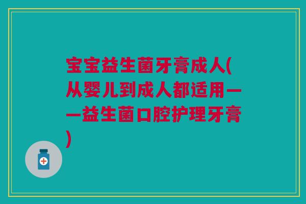 宝宝益生菌牙膏成人(从婴儿到成人都适用——益生菌口腔护理牙膏)