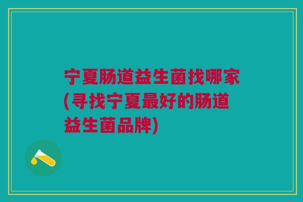 宁夏肠道益生菌找哪家(寻找宁夏最好的肠道益生菌品牌)