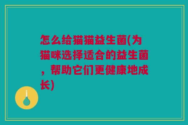 怎么给猫猫益生菌(为猫咪选择适合的益生菌,帮助它们更健康地成长)