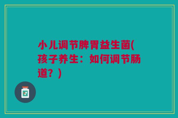小儿调节脾胃益生菌(孩子养生:如何调节肠道?)