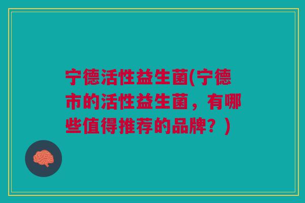 宁德活性益生菌(宁德市的活性益生菌,有哪些值得推荐的品牌?) 宁德活性益生菌(宁德市的活性益生菌,有哪些值得推荐的品牌?)