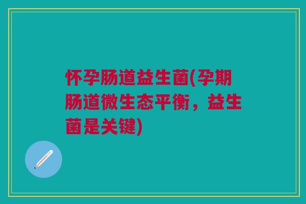 怀孕肠道益生菌(孕期肠道微生态平衡,益生菌是关键)