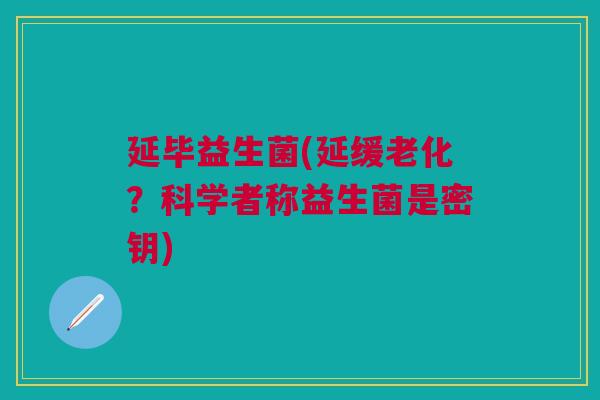 延毕益生菌(延缓老化?科学者称益生菌是密钥)
