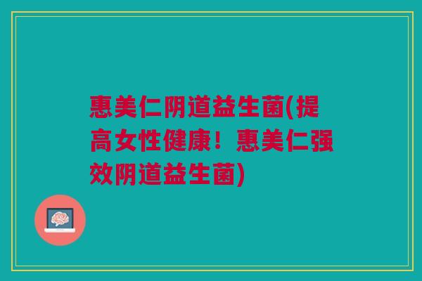 惠美仁阴道益生菌(提高女性健康!惠美仁强效阴道益生菌)