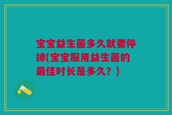 宝宝益生菌多久就要停掉(宝宝服用益生菌的最佳时长是多久?)
