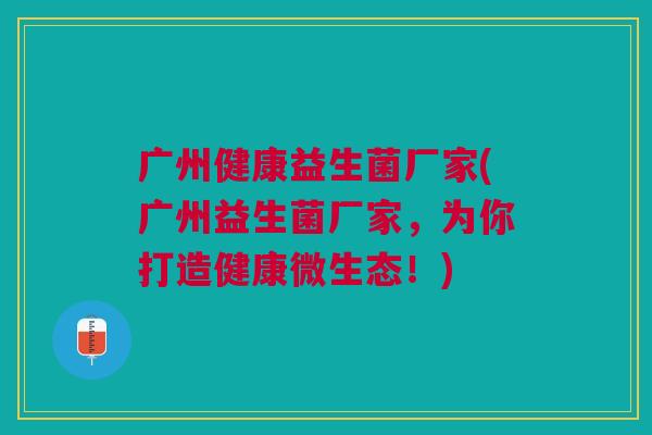 广州健康益生菌厂家(广州益生菌厂家,为你打造健康微生态!) 广州健康益生菌厂家(广州益生菌厂家,为你打造健康微生态!)