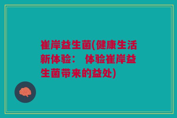 崔岸益生菌(健康生活新体验: 体验崔岸益生菌带来的益处) 崔岸益生菌(健康生活新体验: 体验崔岸益生菌带来的益处)
