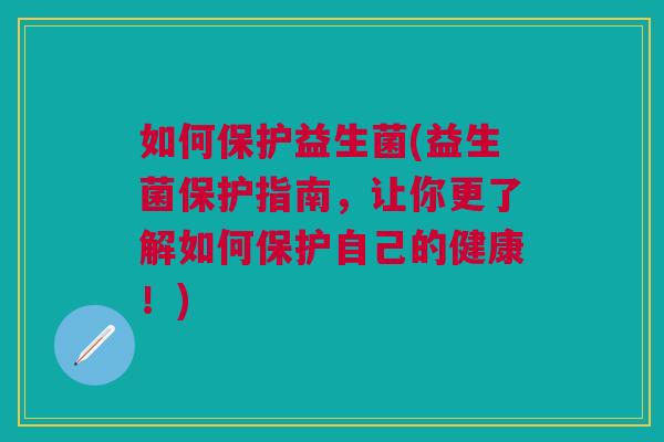 如何保护益生菌(益生菌保护指南,让你更了解如何保护自己的健康!)