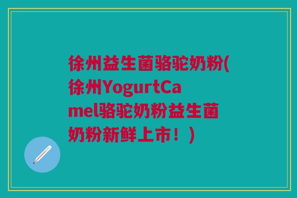 徐州益生菌骆驼奶粉(徐州YogurtCamel骆驼奶粉益生菌奶粉新鲜上市！)