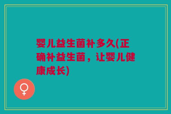 婴儿益生菌补多久(正确补益生菌,让婴儿健康成长) 婴儿益生菌补多久(正确补益生菌,让婴儿健康成长)