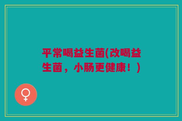 平常喝益生菌(改喝益生菌，小肠更健康！)