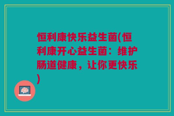恒利康快乐益生菌(恒利康开心益生菌:维护肠道健康,让你更快乐) 恒利康快乐益生菌(恒利康开心益生菌:维护肠道健康,让你更快乐)