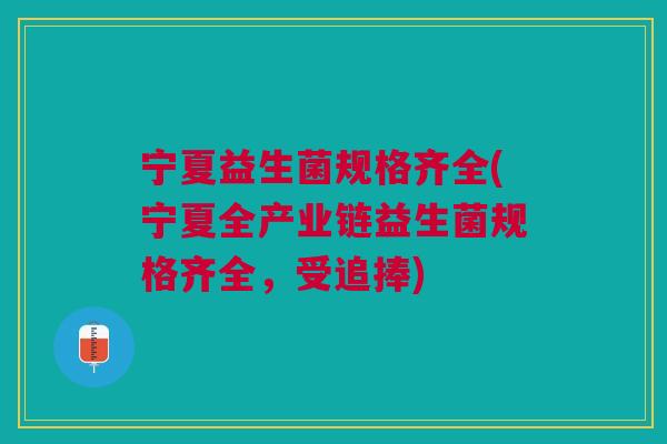 宁夏益生菌规格齐全(宁夏全产业链益生菌规格齐全,受追捧)