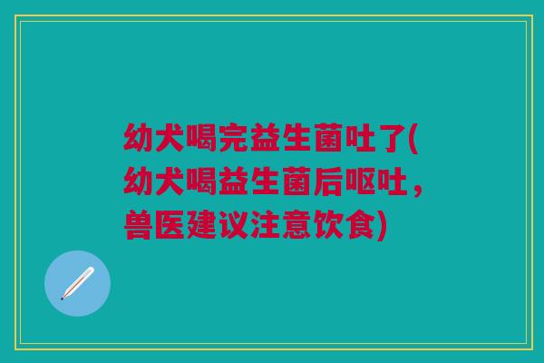 幼犬喝完益生菌吐了(幼犬喝益生菌后,兽医建议注意饮食) 幼犬喝完益生菌吐了(幼犬喝益生菌后,兽医建议注意饮食)