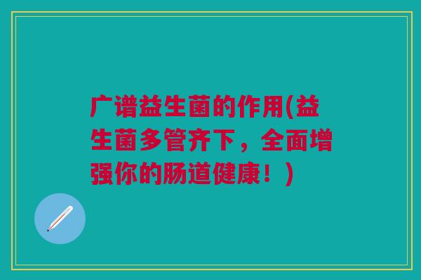 广谱益生菌的作用(益生菌多管齐下,全面增强你的肠道健康!)