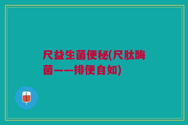 尺益生菌便秘(尺肽酶菌——排便自如)