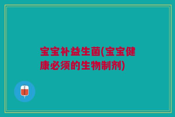宝宝补益生菌(宝宝健康必须的生物制剂)