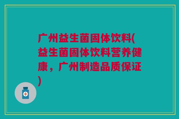 广州益生菌固体饮料(益生菌固体饮料营养健康,广州制造品质保证)