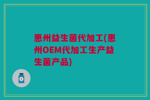 惠州益生菌代加工(惠州OEM代加工生产益生菌产品)