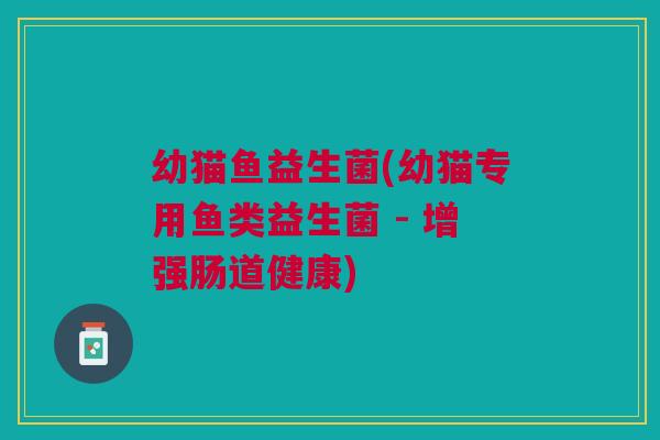 幼猫鱼益生菌(幼猫专用鱼类益生菌 - 增强肠道健康)