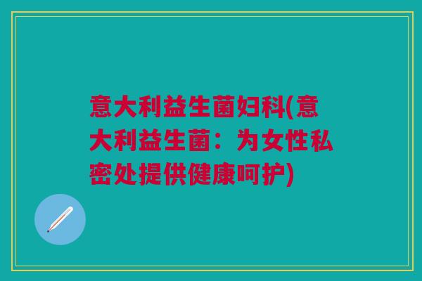 意大利益生菌(意大利益生菌:为女性私密处提供健康呵护) 意大利益生菌(意大利益生菌:为女性私密处提供健康呵护)