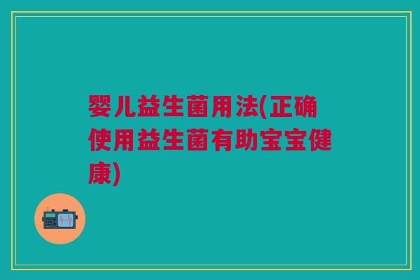 婴儿益生菌用法(正确使用益生菌有助宝宝健康)