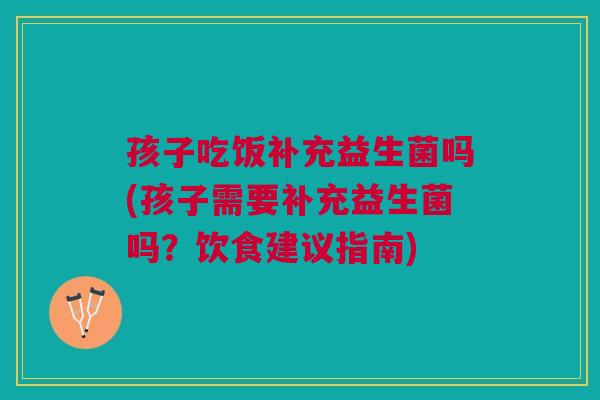 孩子吃饭补充益生菌吗(孩子需要补充益生菌吗?饮食建议指南) 孩子吃饭补充益生菌吗(孩子需要补充益生菌吗?饮食建议指南)