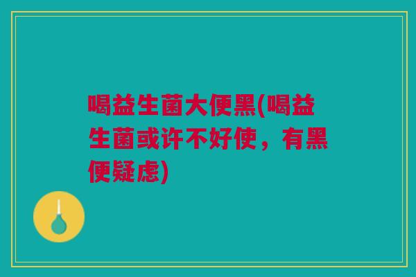 喝益生菌大便黑(喝益生菌或许不好使,有黑便疑虑)