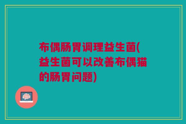 布偶肠胃调理益生菌(益生菌可以改善布偶猫的肠胃问题)