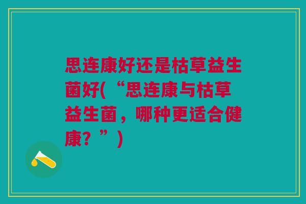 思连康好还是枯草益生菌好(“思连康与枯草益生菌,哪种更适合健康?”) 思连康好还是枯草益生菌好(“思连康与枯草益生菌,哪种更适合健康?”)