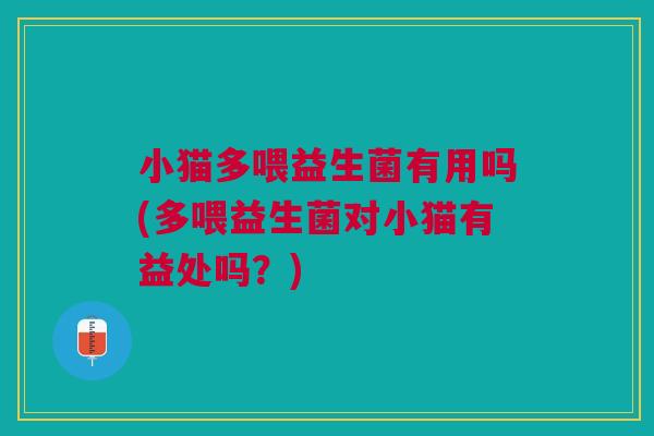 小猫多喂益生菌有用吗(多喂益生菌对小猫有益处吗？)