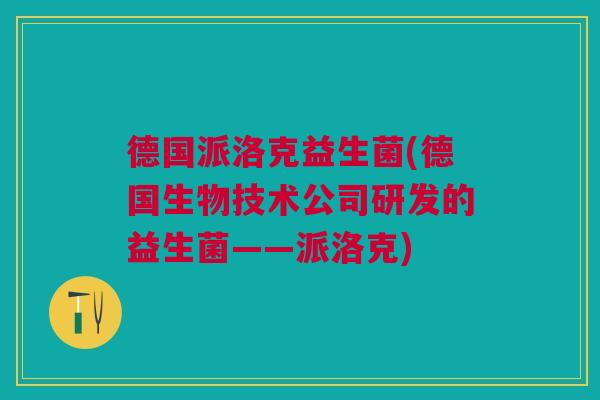 德国派洛克益生菌(德国生物技术公司研发的益生菌——派洛克) 德国派洛克益生菌(德国生物技术公司研发的益生菌——派洛克)