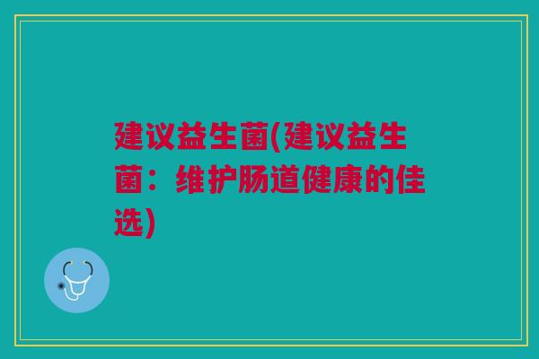 建议益生菌(建议益生菌:维护肠道健康的佳选) 建议益生菌(建议益生菌:维护肠道健康的佳选)