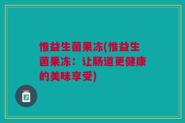 惟益生菌果冻(惟益生菌果冻:让肠道更健康的美味享受) 惟益生菌果冻(惟益生菌果冻:让肠道更健康的美味享受)