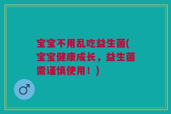 宝宝不用乱吃益生菌(宝宝健康成长,益生菌需谨慎使用!) 宝宝不用乱吃益生菌(宝宝健康成长,益生菌需谨慎使用!)