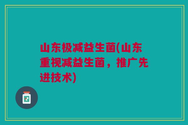 山东极减益生菌(山东重视减益生菌，推广先进技术)