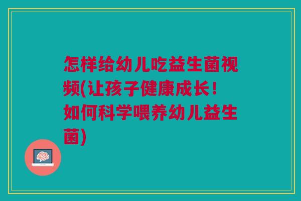 怎样给幼儿吃益生菌视频(让孩子健康成长!如何科学喂养幼儿益生菌)