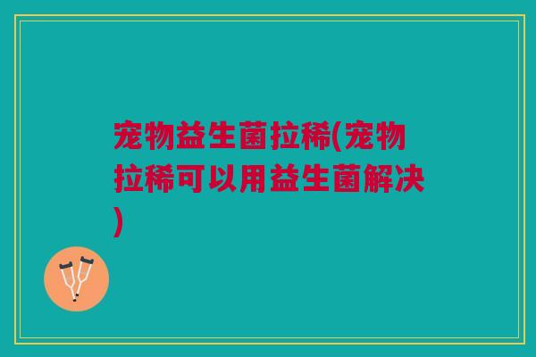 宠物益生菌拉稀(宠物拉稀可以用益生菌解决) 宠物益生菌拉稀(宠物拉稀可以用益生菌解决)
