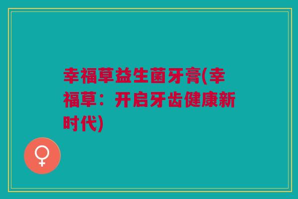 幸福草益生菌牙膏(幸福草:开启牙齿健康新时代)