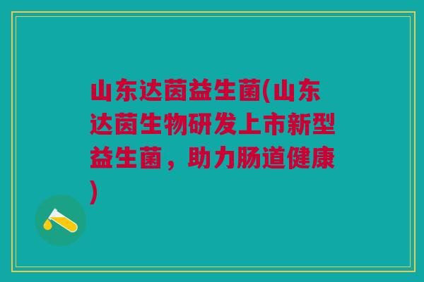 山东达茵益生菌(山东达茵生物研发上市新型益生菌,助力肠道健康)