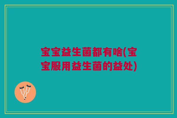 宝宝益生菌都有啥(宝宝服用益生菌的益处) 宝宝益生菌都有啥(宝宝服用益生菌的益处)