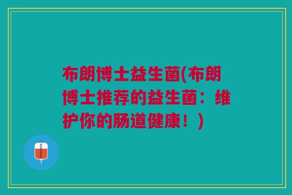 布朗博士益生菌(布朗博士推荐的益生菌:维护你的肠道健康!)