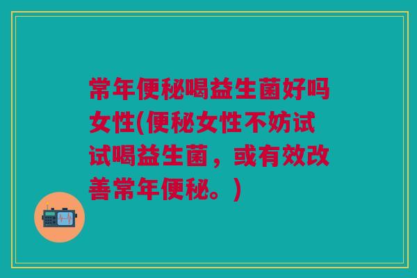 常年喝益生菌好吗女性(女性不妨试试喝益生菌,或有效改善常年。) 常年喝益生菌好吗女性(女性不妨试试喝益生菌,或有效改善常年。)